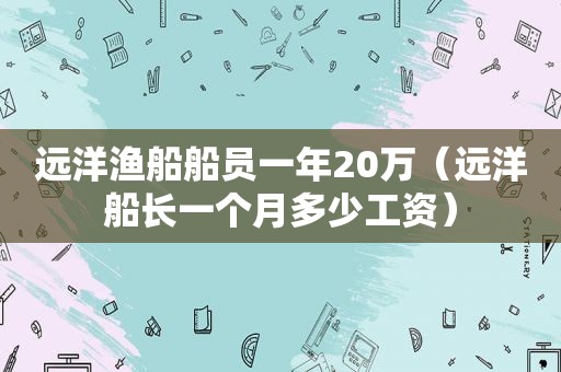 远洋渔船船员一年20万（远洋船长一个月多少工资）