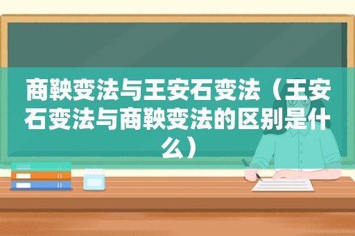 商鞅变法与王安石变法（王安石变法与商鞅变法的区别是什么）