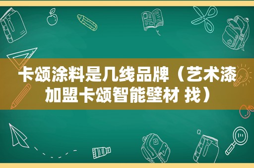 卡颂涂料是几线品牌（艺术漆加盟卡颂智能壁材 找）