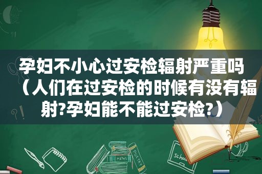 孕妇不小心过安检辐射严重吗（人们在过安检的时候有没有辐射?孕妇能不能过安检?）