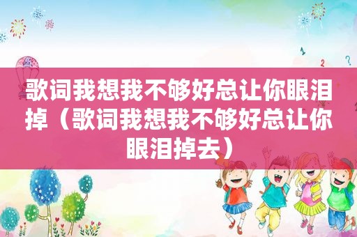 歌词我想我不够好总让你眼泪掉（歌词我想我不够好总让你眼泪掉去）