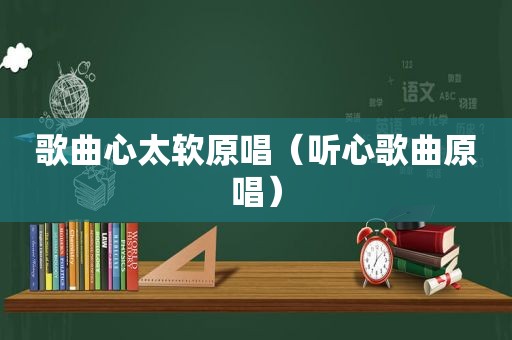 歌曲心太软原唱（听心歌曲原唱）