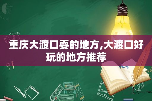 重庆大渡口耍的地方,大渡口好玩的地方推荐