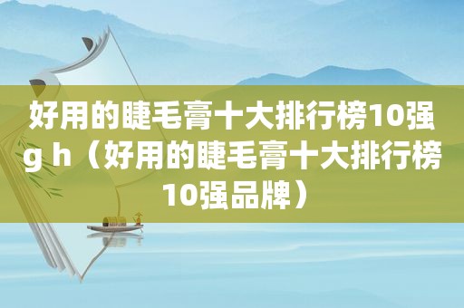 好用的睫毛膏十大排行榜10强g h（好用的睫毛膏十大排行榜10强品牌）