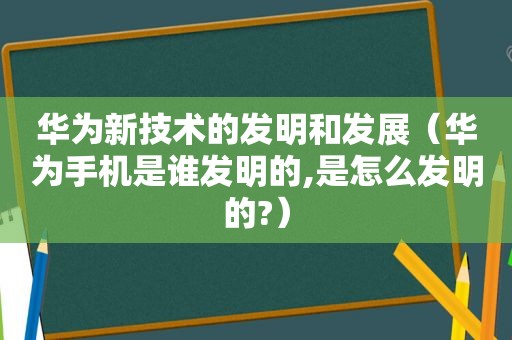 华为新技术的发明和发展（华为手机是谁发明的,是怎么发明的?）