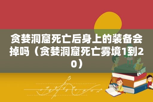 贪婪洞窟死亡后身上的装备会掉吗（贪婪洞窟死亡雾境1到20）