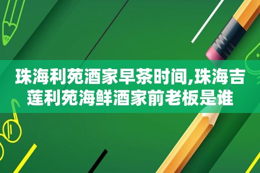 珠海利苑酒家早茶时间,珠海吉莲利苑海鲜酒家前老板是谁