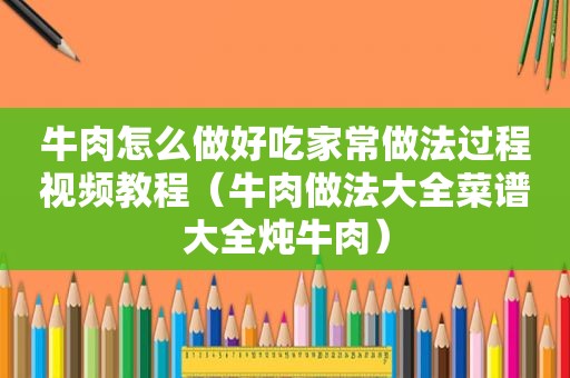 牛肉怎么做好吃家常做法过程视频教程（牛肉做法大全菜谱大全炖牛肉）