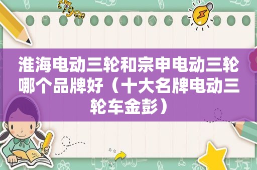 淮海电动三轮和宗申电动三轮哪个品牌好（十大名牌电动三轮车金彭）