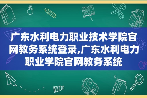 广东水利电力职业技术学院官网教务系统登录,广东水利电力职业学院官网教务系统