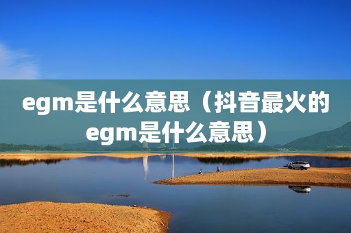 egm是什么意思（抖音最火的egm是什么意思）