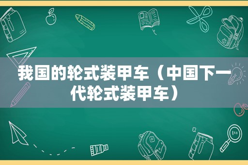 我国的轮式装甲车（中国下一代轮式装甲车）