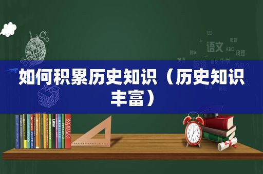 如何积累历史知识（历史知识丰富）