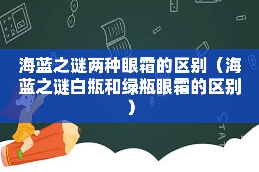 海蓝之谜两种眼霜的区别（海蓝之谜白瓶和绿瓶眼霜的区别）