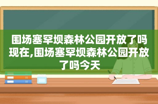 围场塞罕坝森林公园开放了吗现在,围场塞罕坝森林公园开放了吗今天