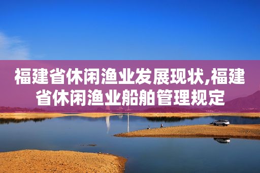 福建省休闲渔业发展现状,福建省休闲渔业船舶管理规定