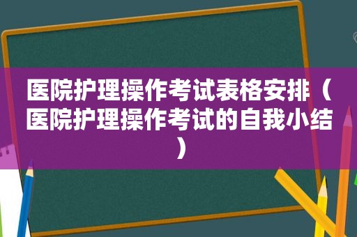 医院护理操作考试表格安排（医院护理操作考试的自我小结）