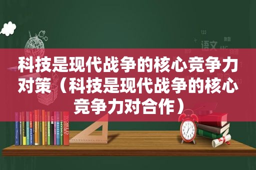 科技是现代战争的核心竞争力对策（科技是现代战争的核心竞争力对合作）