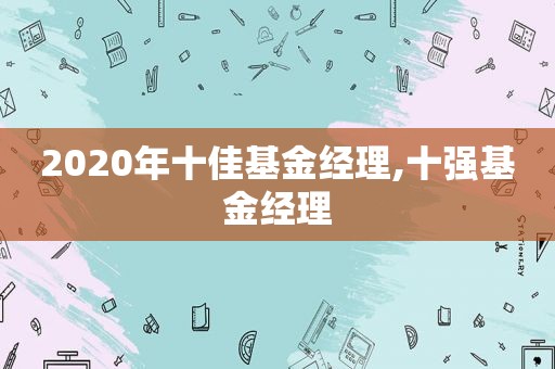 2020年十佳基金经理,十强基金经理