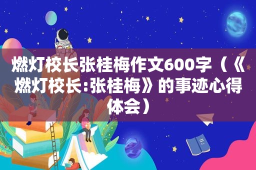 燃灯校长张桂梅作文600字（《燃灯校长:张桂梅》的事迹心得体会）