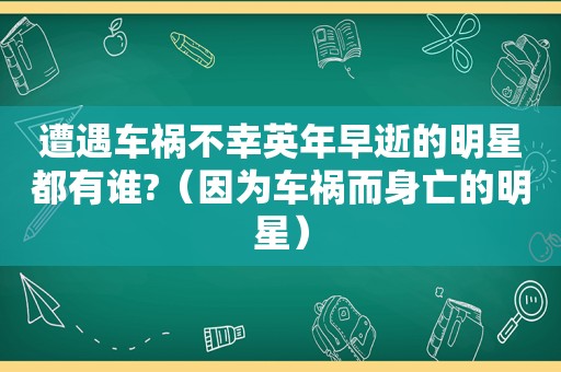 遭遇车祸不幸英年早逝的明星都有谁?（因为车祸而身亡的明星）