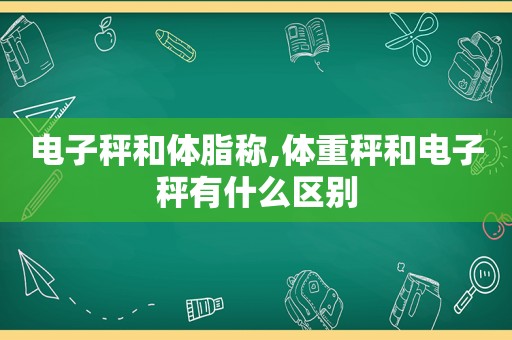 电子秤和体脂称,体重秤和电子秤有什么区别