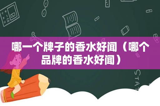 哪一个牌子的香水好闻（哪个品牌的香水好闻）