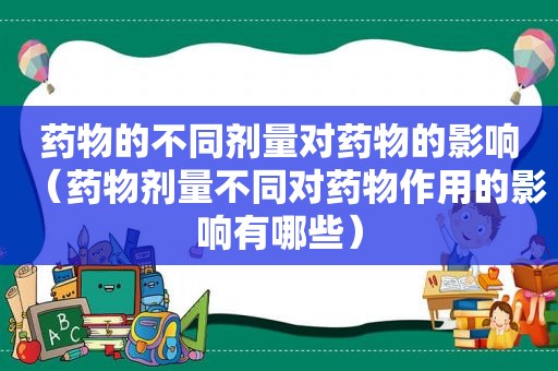 药物的不同剂量对药物的影响（药物剂量不同对药物作用的影响有哪些）