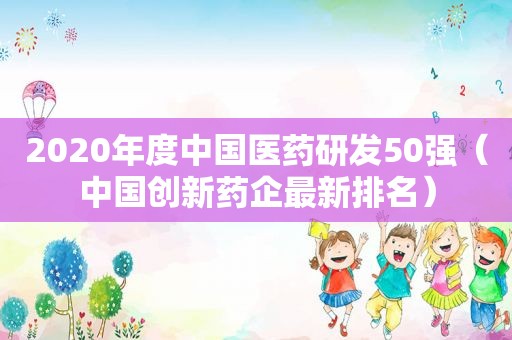 2020年度中国医药研发50强（中国创新药企最新排名）