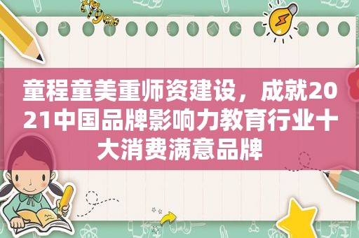 童程童美重师资建设，成就2021中国品牌影响力教育行业十大消费满意品牌