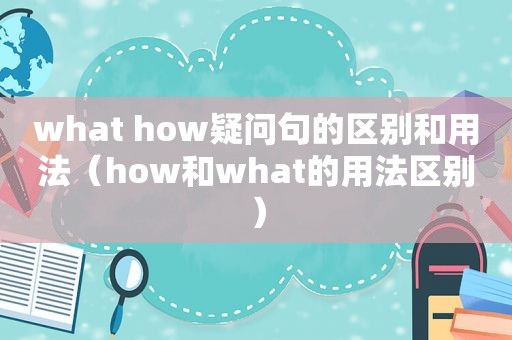 what how疑问句的区别和用法（how和what的用法区别）