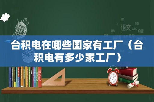 台积电在哪些国家有工厂（台积电有多少家工厂）