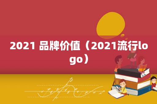 2021 品牌价值（2021流行logo）