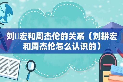 刘畊宏和周杰伦的关系（刘耕宏和周杰伦怎么认识的）