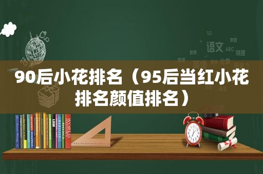 90后小花排名（95后当红小花排名颜值排名）