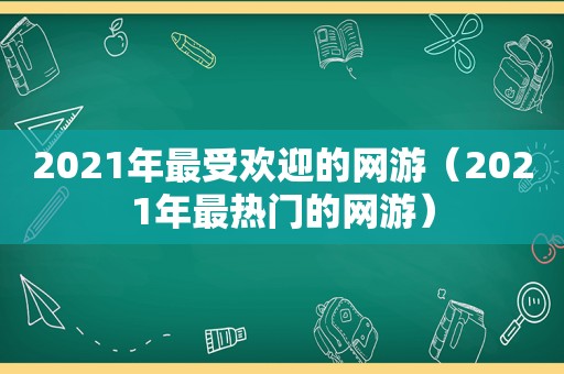 2021年最受欢迎的网游（2021年最热门的网游）