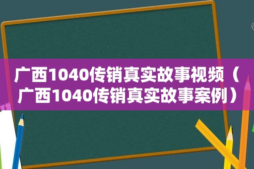 广西1040传销真实故事视频（广西1040传销真实故事案例）