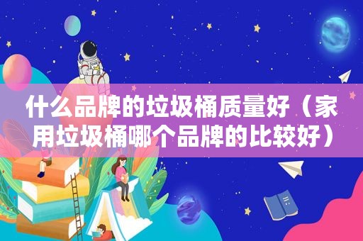 什么品牌的垃圾桶质量好（家用垃圾桶哪个品牌的比较好）