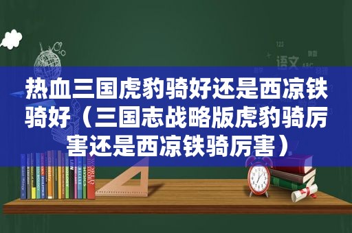 热血三国虎豹骑好还是西凉铁骑好（三国志战略版虎豹骑厉害还是西凉铁骑厉害）