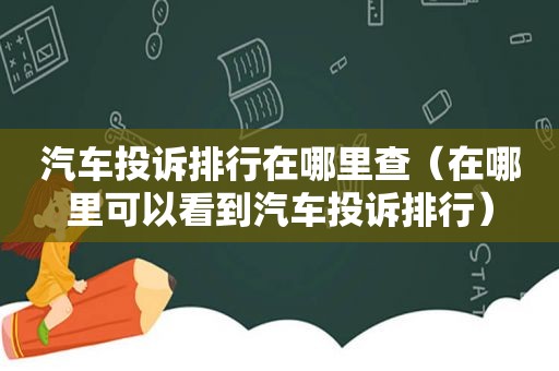 汽车投诉排行在哪里查（在哪里可以看到汽车投诉排行）