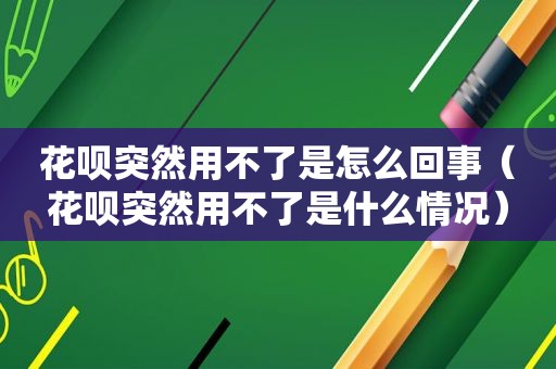 花呗突然用不了是怎么回事（花呗突然用不了是什么情况）