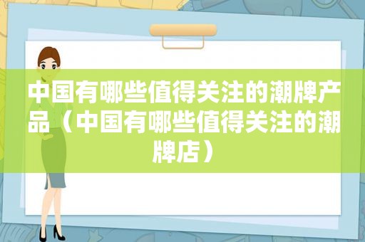 中国有哪些值得关注的潮牌产品（中国有哪些值得关注的潮牌店）