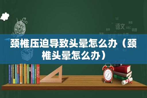 颈椎压迫导致头晕怎么办（颈椎头晕怎么办）