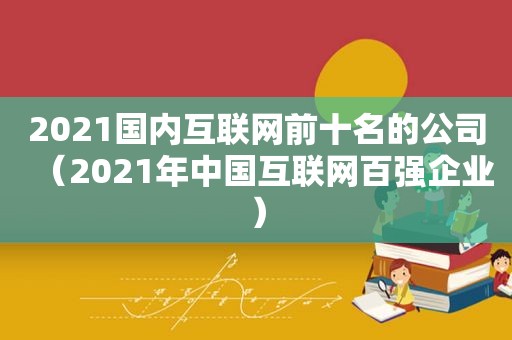 2021国内互联网前十名的公司（2021年中国互联网百强企业）