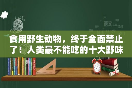 食用野生动物，终于全面禁止了！人类最不能吃的十大野味