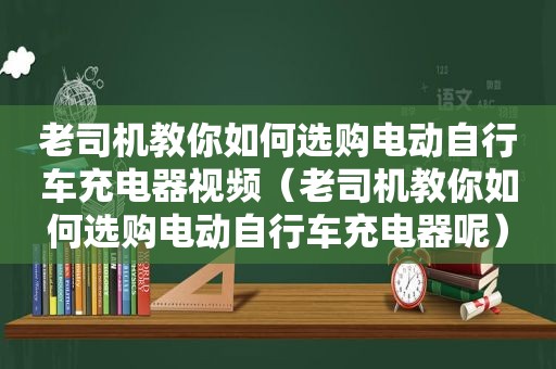  *** 教你如何选购电动自行车充电器视频（ *** 教你如何选购电动自行车充电器呢）