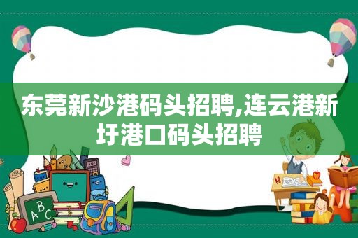 东莞新沙港码头招聘,连云港新圩港口码头招聘