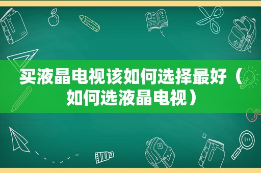 买液晶电视该如何选择最好（如何选液晶电视）