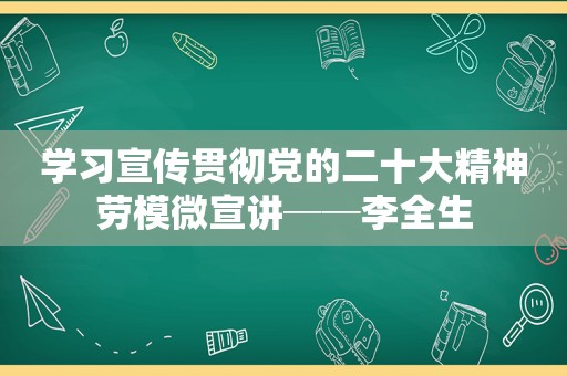 学习宣传贯彻党的二十大精神劳模微宣讲──李全生