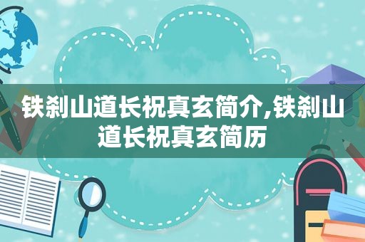 铁刹山道长祝真玄简介,铁刹山道长祝真玄简历